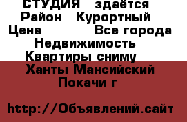 СТУДИЯ - здаётся › Район ­ Курортный › Цена ­ 1 500 - Все города Недвижимость » Квартиры сниму   . Ханты-Мансийский,Покачи г.